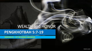 PENGKHOTBAH 5:7-19
EKSPOSISI PL – STT REFORMED INDONESIA
WEALTH and HONOR
FREDDY LIAUW
 