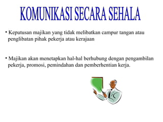 KOMUNIKASI SECARA SEHALA Keputusan majikan yang tidak melibatkan campur tangan atau penglibatan pihak pekerja atau kerajaan Majikan akan menetapkan hal-hal berhubung dengan pengambilan pekerja, promosi, pemindahan dan pemberhentian kerja.  
