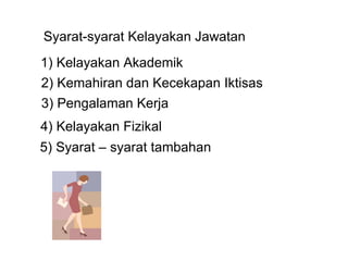 Syarat-syarat Kelayakan Jawatan 1) Kelayakan Akademik 2) Kemahiran dan Kecekapan Iktisas 3) Pengalaman Kerja 4) Kelayakan Fizikal 5) Syarat – syarat tambahan 