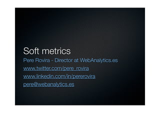 Soft metrics
Pere Rovira - Director at WebAnalytics.es
www.twitter.com/pere_rovira
www.linkedin.com/in/pererovira
pere@webanalytics.es
 