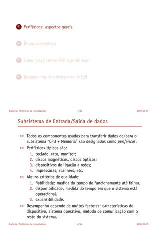 1 Periféricos: aspectos gerais
2 Discos magnéticos
3 Comunicação entre CPU e periféricos
4 Desempenho de subsistemas de E/S
ArqComp: Periféricos de computadores 3/34 2006-06-09
Subsistema de Entrada/Saída de dados
 