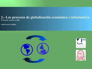 2.- Los procesos de globalización económica e informativa. El Salvador, febrero de 2008 Angel García Castillejo.    
