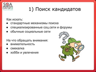 1) Поиск кандидатов

Как искать:
● стандартные механизмы поиска
● специализированные соц.сети и форумы
● обычные социальные сети

На что обращать внимания:
● внимательность
● смекалка
● хобби и увлечения
 