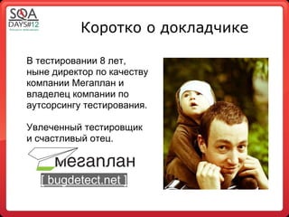 Коротко о докладчике

В тестировании 8 лет,
ныне директор по качеству
компании Мегаплан и
владелец компании по
аутсорсингу тестирования.

Увлеченный тестировщик
и счастливый отец.



  [ bugdetect.net ]
 