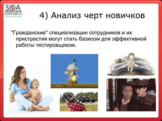 4) Анализ черт новичков

"Гражданские" специализации сотрудников и их
  пристрастия могут стать базисом для эффективной
  работы тестировщиком.
 