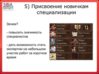5) Присвоение новичкам
               специализации

Зачем?

- повысить значимость
специалистов

- дать возможность стать
экспертом на небольшом
участке работ за короткое
время
 