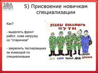 5) Присвоение новичкам
                специализации

Как?

- выделить фронт
работ, сняв нагрузку
со "старичков"

- закрепить тестировщика
за командой по
специализации
 