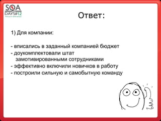 Ответ:

1) Для компании:

- вписались в заданный компанией бюджет
- доукомплектовали штат
   замотивированными сотрудниками
- эффективно включили новичков в работу
- построили сильную и самобытную команду
 