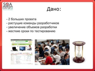 Дано:

- 2 больших проекта
- растущие команды разработчиков
- увеличение объемов разработки
- жесткие сроки по тестированию
 