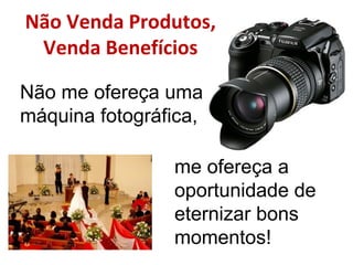 Não Venda Produtos,
 Venda Benefícios

Não me ofereça uma
máquina fotográfica,

                me ofereça a
                oportunidade de
                eternizar bons
                momentos!
 