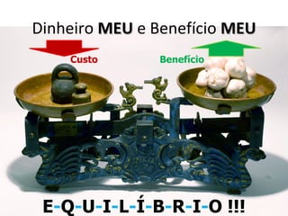 Dinheiro MEU e Benefício MEU
    Custo      Benefício




 E-Q-U-I-L-Í-B-R-I-O !!!
 