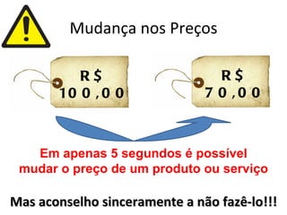 Mudança nos Preços

          R$                     R$
       10 0 , 0 0              7 0 ,0 0



   Em apenas 5 segundos é possível
 mudar o preço de um produto ou serviço

Mas aconselho sinceramente a não fazê-lo!!!
 