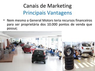 Canais de Marketing
            Principais Vantagens
• Nem mesmo a General Motors teria recursos financeiros
  para ser proprietária dos 10.000 pontos de venda que
  possui;
 