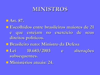 MINISTROS Art. 87. Escolhidos entre brasileiros maiores de 21 e que estejam no exercício de seus direitos políticos. Brasileiro nato: Ministro da Defesa Lei 10.683/2003 e alterações subsequentes. Ministérios atuais: 24. 