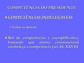 COMPETÊNCIA DO PRESIDENTE COMPETÊNCIAS INDELEGÁVEIS : Todas as demais Rol de competências é exemplificativo, bastando que norma constitucional estabeleça a competência (art. 84, XXVII) 