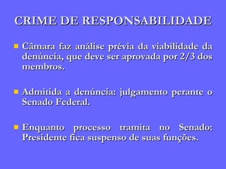 CRIME DE RESPONSABILIDADE Câmara faz análise prévia da viabilidade da denúncia, que deve ser aprovada por 2/3 dos membros. Admitida a denúncia: julgamento perante o Senado Federal. Enquanto processo tramita no Senado: Presidente fica suspenso de suas funções. 