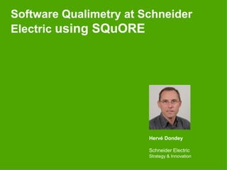 Software Qualimetry at Schneider
Electric using SQuORE
Hervé Dondey
Schneider Electric
Strategy & Innovation
 