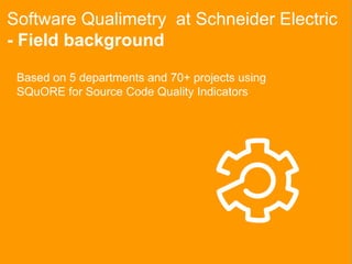 Software Qualimetry at Schneider Electric
- Field background
Based on 5 departments and 70+ projects using
SQuORE for Sour...