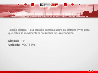 Tensão elétrica - é a pressão exercida sobre os elétrons livres para
que estes se movimentem no interior de um condutor.

Símbolo - V
Unidade - VOLTS (V)
 