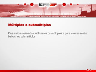 Múltiplos e submúltiplos

Para valores elevados, utilizamos os múltiplos e para valores muito
baixos, os submúltiplos
 