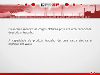 Da mesma maneira as cargas elétricas possuem uma capacidade
de produzir trabalho.

A capacidade de produzir trabalho de uma carga elétrica é
expressa em Watts
 