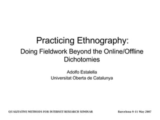 Practicing Ethnography: Adolfo Estalella Universitat Oberta de Catalunya Doing Fieldwork Beyond the Online/Offline Dichotomies Barcelona 9-11 May 2007 QUALITATIVE METHODS FOR INTERNET RESEARCH SEMINAR 