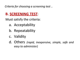 B. SCREENING TEST:
Must satisfy the criteria:
a. Acceptability
b. Repeatability
c. Validity
d. Others (rapid, inexpensive, simple, safe and
easy to administer)
Criteria for choosing a screening test ..
 