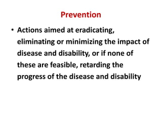 Prevention
• Actions aimed at eradicating,
eliminating or minimizing the impact of
disease and disability, or if none of
these are feasible, retarding the
progress of the disease and disability
 