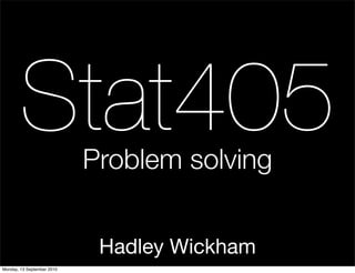 Stat405             Problem solving


                             Hadley Wickham
Monday, 13 September 2010
 