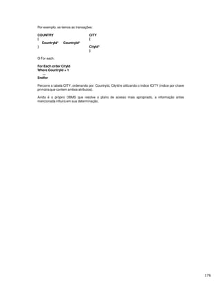 Por exemplo, se temos as transações:
COUNTRY CITY
{ {
CountryId* CountryId*
} CityId*
}
O For each:
For Each order CityId
Where CountryId = 1
...
Endfor
Percorre a tabela CITY, ordenando por: CountryId, CityId e utilizando o índice ICITY (índice por chave
primária que contem ambos atributos).
Ainda é o próprio DBMS que resolve o plano de acesso mais apropriado, a informação antes
mencionada influirá em sua determinação.
 