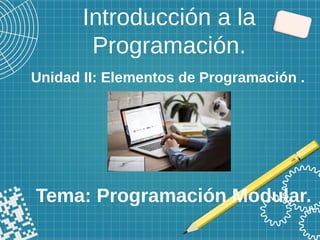 Introducción a la
Programación.
Tema: Programación Modular.
Unidad II: Elementos de Programación .
 