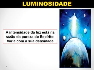 A intensidade da luz está na
razão da pureza do Espírito.
Varia com a sua densidade
 