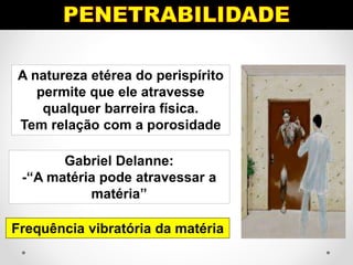 A natureza etérea do perispírito
permite que ele atravesse
qualquer barreira física.
Tem relação com a porosidade
Gabriel Delanne:
-“A matéria pode atravessar a
matéria”
Frequência vibratória da matéria
 