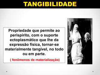 Propriedade que permite ao
perispírito, com o suporte
ectoplasmático que lhe da
expressão física, tornar-se
materialmente tangível, no todo
ou em parte.
( fenômenos de materialização)
 