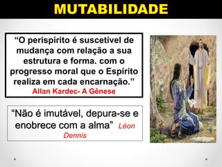 “Não é imutável, depura-se e
enobrece com a alma” Léon
Dennis
“O perispírito é suscetível de
mudança com relação a sua
estrutura e forma. com o
progresso moral que o Espírito
realiza em cada encarnação.”
Allan Kardec- A Gênese
 