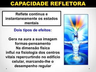 Reflete contínua e
instantaneamente os estados
mentais
Dois tipos de efeitos:
Gera na aura a sua imagem
formas-pensamento
Na dimensão física
influi na fisiologia dos centros
vitais repercurtindo no edifício
celular, marcando-lhe o
desempenho regular
 