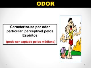 Caracteriza-se por odor
particular, perceptível pelos
Espíritos
(pode ser captado pelos médiuns)
 