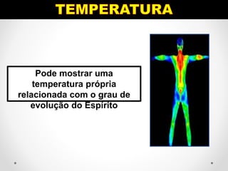 Pode mostrar uma
temperatura própria
relacionada com o grau de
evolução do Espírito
 