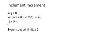 Inclement Increment
int j = 0;
for (int i = 0; i < 100; i++) {
j = j++;
}
System.out.println(j); // 0
 