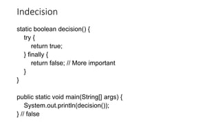 Indecision
static boolean decision() {
try {
return true;
} finally {
return false; // More important
}
}
public static void main(String[] args) {
System.out.println(decision());
} // false
 