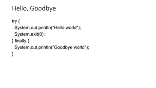 Hello, Goodbye
try {
System.out.println("Hello world");
System.exit(0);
} finally {
System.out.println("Goodbye world");
}
 