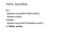Hello, Goodbye
try {
System.out.println("Hello world");
System.exit(0);
} finally {
System.out.println("Goodbye world");
} // Hello, world...
 