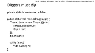 Diggers must dig
private static boolean stop = false;
public static void main(String[] args) {
Thread timer = new Thread(() -> {
Thread.sleep(1000);
stop = true;
});
timer.start();
while (!stop)
/* do nothing */;
}
https://mlangc.wordpress.com/2011/05/10/series-about-java-concurrency-pt-3/
 