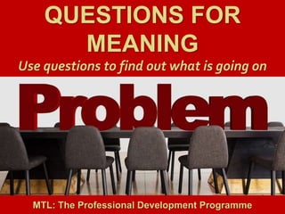 1
|
MTL: The Professional Development Programme
Questions for Meaning
QUESTIONS FOR
MEANING
Use questions to find out what is going on
MTL: The Professional Development Programme
 