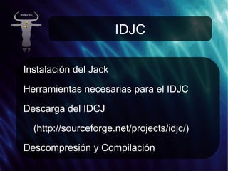 IDJC Instalación del Jack Herramientas necesarias para el IDJC Descarga del IDCJ ( http://sourceforge.net/projects/idjc/ ) Descompresión y Compilación 