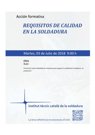 itcs-2017
Acción formativa
REQUISITOS DE CALIDAD
EN LA SOLDADURA
Conoce de manera detallada los requisitos para asegurar la calidad de la soldadura en
producción
Martes, 03 de Julio de 2018 9:00 h
ITCS
Rubí
La teva referència en processos d’unió
 