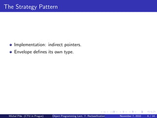 The Strategy Pattern
Implementation: indirect pointers.
Envelope deﬁnes its own type.
Michal P´ıˇse (CTU in Prague) Object Programming Lect. 7: Reclassiﬁcation November 7, 2010 6 / 14
 