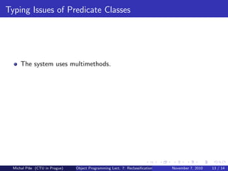 Typing Issues of Predicate Classes
The system uses multimethods.
Michal P´ıˇse (CTU in Prague) Object Programming Lect. 7: Reclassiﬁcation November 7, 2010 13 / 14
 
