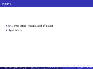 Issues
Implementation (ﬂexible and eﬃcient).
Type safety.
Michal P´ıˇse (CTU in Prague) Object Programming Lect. 7: Reclassiﬁcation November 7, 2010 5 / 14
 