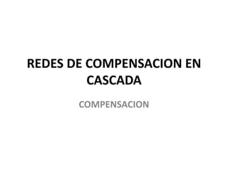 REDES DE COMPENSACION EN 
CASCADA 
COMPENSACION 
 